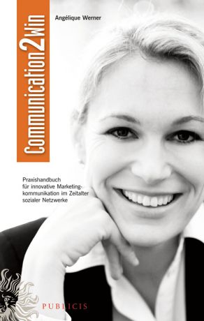 Angélique Werner Communication2Win. Praxishandbuch für Innovative Marketingkommunikation im Zeitalter Sozialer Netzwerke
