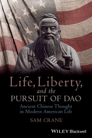 Sam Crane Life, Liberty, and the Pursuit of Dao. Ancient Chinese Thought in Modern American Life