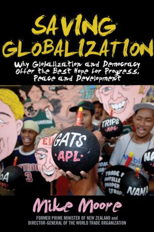 Mike Moore Saving Globalization. Why Globalization and Democracy Offer the Best Hope for Progress, Peace and Development