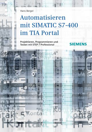 Hans Berger Automatisieren mit SIMATIC S7-400 im TIA Portal. Projektieren, Programmieren und Testen mit STEP 7 Professional