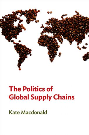 Kate Macdonald The Politics of Global Supply Chains