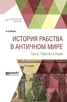 Анри Александр Валлон История рабства в античном мире в 2 т. Т. 2. Рабство в риме 2-е изд.