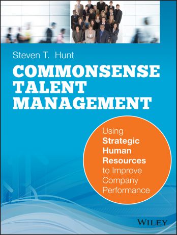 Steven Hunt T. Common Sense Talent Management. Using Strategic Human Resources to Improve Company Performance
