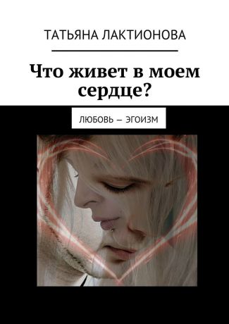 Татьяна Лактионова Что живет в моем сердце? Любовь – эгоизм
