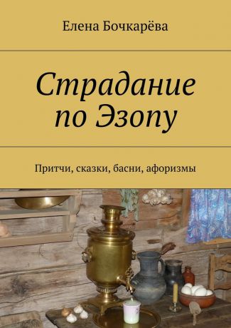 Елена Александровна Бочкарёва Страдание по Эзопу. Притчи, сказки, басни, афоризмы