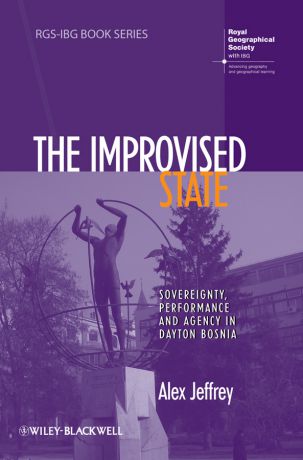 Alex Jeffrey The Improvised State. Sovereignty, Performance and Agency in Dayton Bosnia