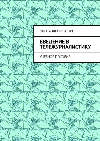 Олег Яковлевич Колесниченко Введение в тележурналистику. Учебное пособие