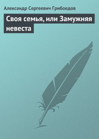 Александр Грибоедов Своя семья, или Замужняя невеста