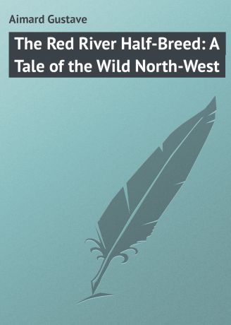 Gustave Aimard The Red River Half-Breed: A Tale of the Wild North-West