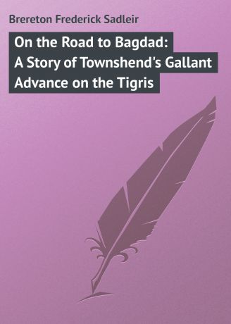 Brereton Frederick Sadleir On the Road to Bagdad: A Story of Townshend's Gallant Advance on the Tigris