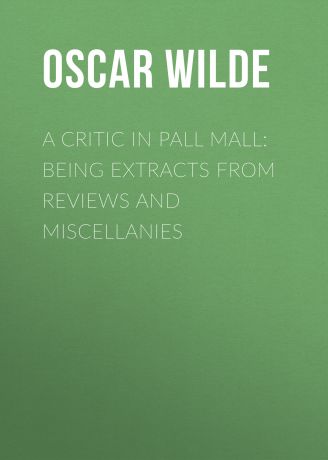 Оскар Уайльд A Critic in Pall Mall: Being Extracts from Reviews and Miscellanies