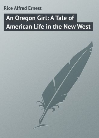 Rice Alfred Ernest An Oregon Girl: A Tale of American Life in the New West