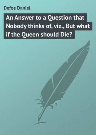 Даниэль Дефо An Answer to a Question that Nobody thinks of, viz., But what if the Queen should Die?