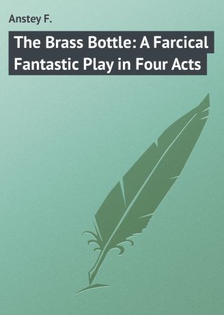 Anstey F. The Brass Bottle: A Farcical Fantastic Play in Four Acts