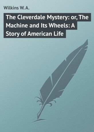 Wilkins W. A. The Cleverdale Mystery: or, The Machine and Its Wheels: A Story of American Life