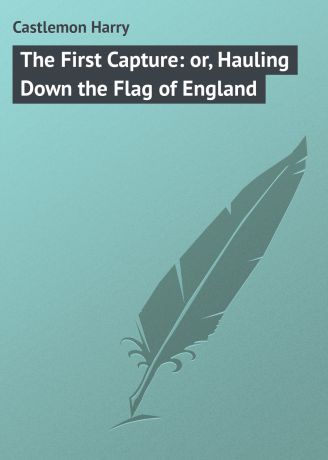 Castlemon Harry The First Capture: or, Hauling Down the Flag of England