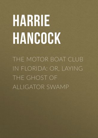 Hancock Harrie Irving The Motor Boat Club in Florida: or, Laying the Ghost of Alligator Swamp