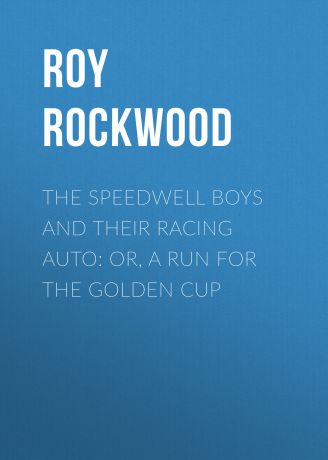 Roy Rockwood The Speedwell Boys and Their Racing Auto: or, A Run for the Golden Cup