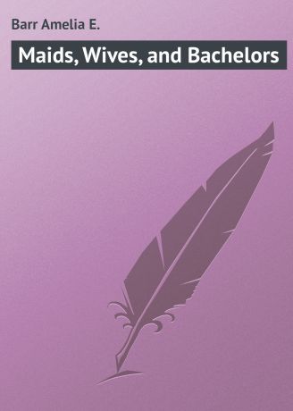 Barr Amelia E. Maids, Wives, and Bachelors
