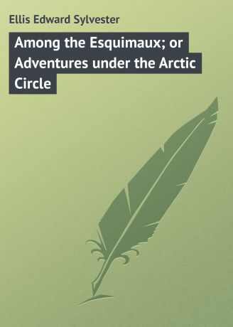 Ellis Edward Sylvester Among the Esquimaux; or Adventures under the Arctic Circle