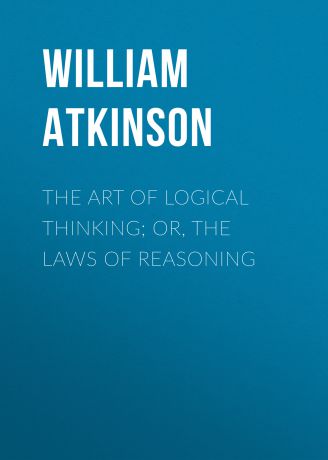 Atkinson William Walker The Art of Logical Thinking; Or, The Laws of Reasoning