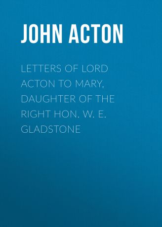 Acton John Emerich Edward Dalberg Acton, Baron Letters of Lord Acton to Mary, Daughter of the Right Hon. W. E. Gladstone