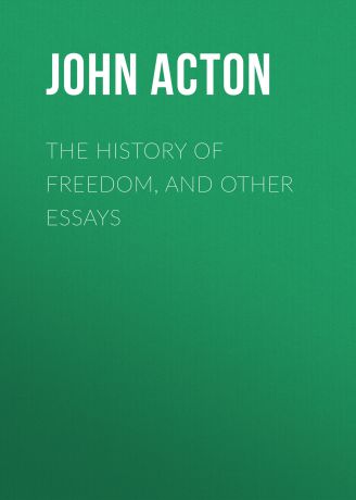 Acton John Emerich Edward Dalberg Acton, Baron The History of Freedom, and Other Essays
