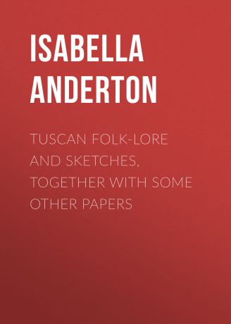 Anderton Isabella M. Tuscan folk-lore and sketches, together with some other papers
