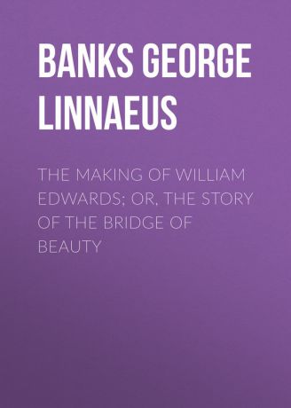Banks George Linnaeus The Making of William Edwards; or, The Story of the Bridge of Beauty