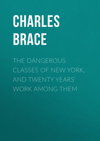 Brace Charles Loring The Dangerous Classes of New York, and Twenty Years