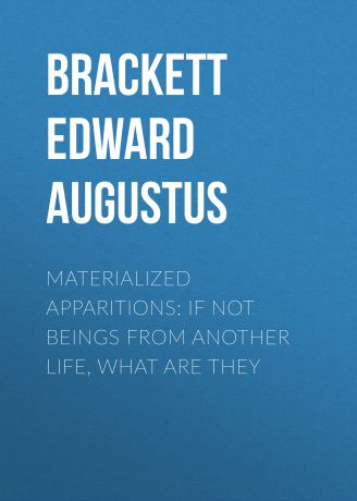 Brackett Edward Augustus Materialized Apparitions: If Not Beings from Another Life, What Are They