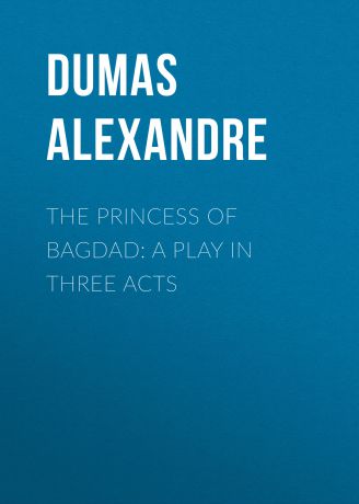 Александр Дюма The Princess of Bagdad: A Play In Three Acts