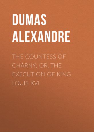 Александр Дюма The Countess of Charny; or, The Execution of King Louis XVI