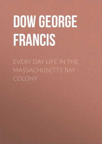 Dow George Francis Every Day Life in the Massachusetts Bay Colony