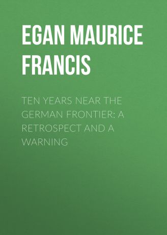 Egan Maurice Francis Ten Years Near the German Frontier: A Retrospect and a Warning