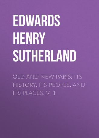 Edwards Henry Sutherland Old and New Paris: Its History, Its People, and Its Places, v. 1