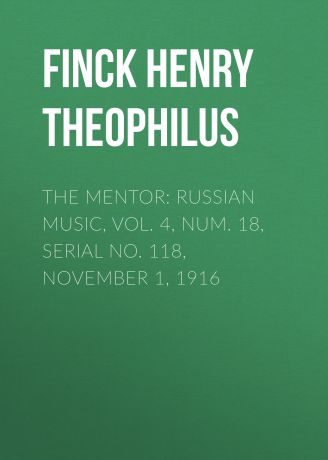 Finck Henry Theophilus The Mentor: Russian Music, Vol. 4, Num. 18, Serial No. 118, November 1, 1916