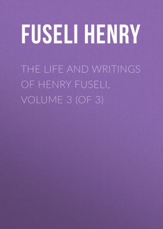 Fuseli Henry The Life and Writings of Henry Fuseli, Volume 3 (of 3)