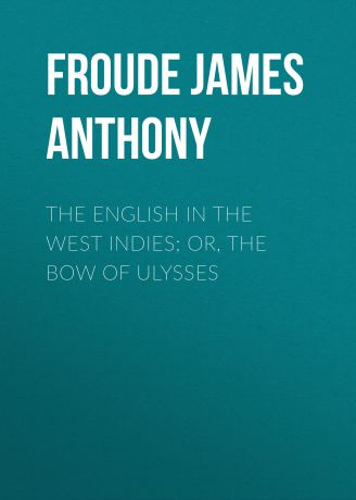 Froude James Anthony The English in the West Indies; Or, The Bow of Ulysses