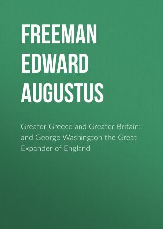 Freeman Edward Augustus Greater Greece and Greater Britain; and George Washington the Great Expander of England