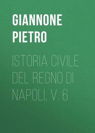 Giannone Pietro Istoria civile del Regno di Napoli, v. 6