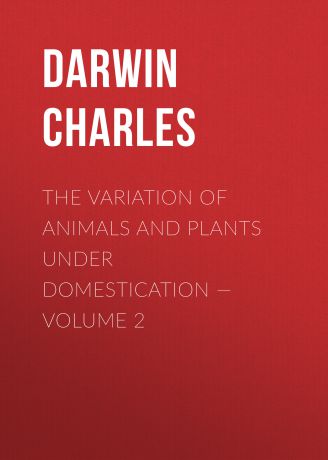 Чарльз Дарвин The Variation of Animals and Plants under Domestication — Volume 2