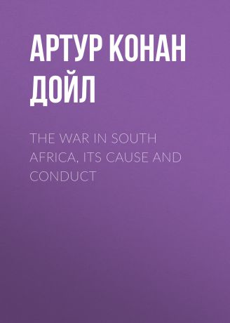 Артур Конан Дойл The War in South Africa, Its Cause and Conduct