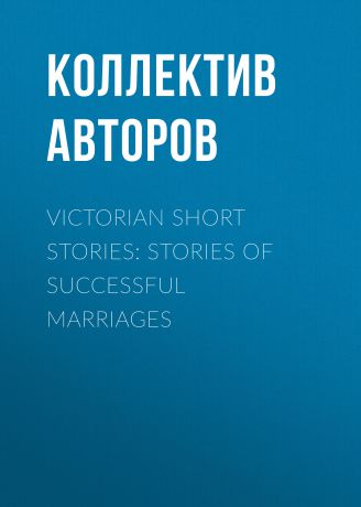 Коллектив авторов Victorian Short Stories: Stories of Successful Marriages