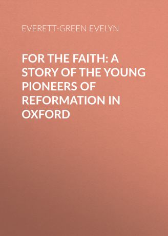 Everett-Green Evelyn For the Faith: A Story of the Young Pioneers of Reformation in Oxford