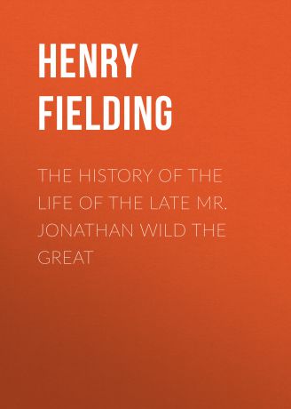 Генри Филдинг The History of the Life of the Late Mr. Jonathan Wild the Great