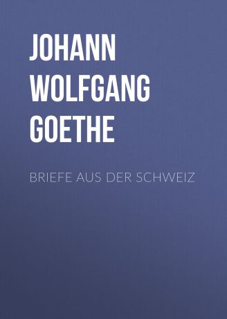 Иоганн Вольфганг фон Гёте Briefe aus der Schweiz