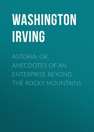 Вашингтон Ирвинг Astoria; Or, Anecdotes of an Enterprise Beyond the Rocky Mountains