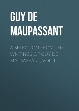 Ги де Мопассан A Selection from the Writings of Guy De Maupassant, Vol. I