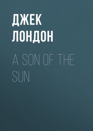 Джек Лондон A Son Of The Sun